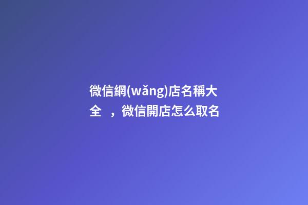 微信網(wǎng)店名稱大全，微信開店怎么取名